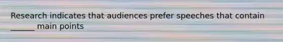 Research indicates that audiences prefer speeches that contain ______ main points