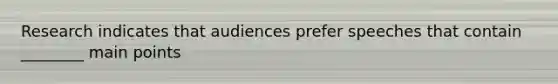 Research indicates that audiences prefer speeches that contain ________ main points