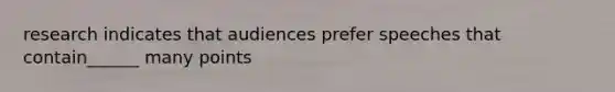 research indicates that audiences prefer speeches that contain______ many points