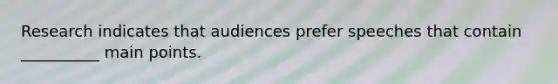 Research indicates that audiences prefer speeches that contain __________ main points.