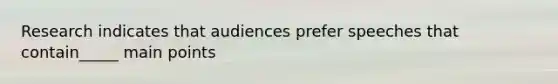 Research indicates that audiences prefer speeches that contain_____ main points