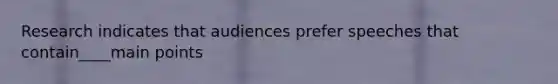 Research indicates that audiences prefer speeches that contain____main points