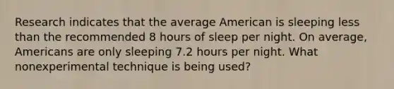 Research indicates that the average American is sleeping less than the recommended 8 hours of sleep per night. On average, Americans are only sleeping 7.2 hours per night. What nonexperimental technique is being used?