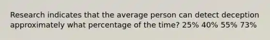 Research indicates that the average person can detect deception approximately what percentage of the time? 25% 40% 55% 73%