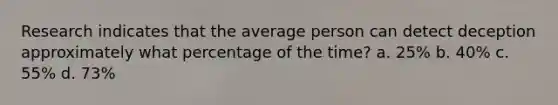 Research indicates that the average person can detect deception approximately what percentage of the time? a. 25% b. 40% c. 55% d. 73%