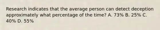 Research indicates that the average person can detect deception approximately what percentage of the time? A. 73% B. 25% C. 40% D. 55%