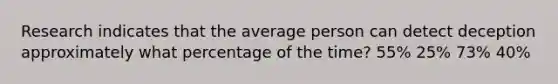 Research indicates that the average person can detect deception approximately what percentage of the time? 55% 25% 73% 40%