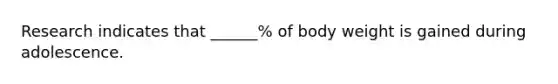 Research indicates that ______% of body weight is gained during adolescence.