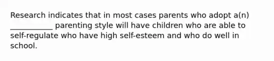 Research indicates that in most cases parents who adopt a(n) ___________ parenting style will have children who are able to self-regulate who have high self-esteem and who do well in school.