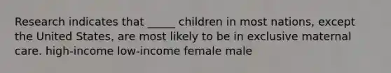 Research indicates that _____ children in most nations, except the United States, are most likely to be in exclusive maternal care. high-income low-income female male