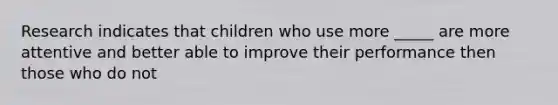 Research indicates that children who use more _____ are more attentive and better able to improve their performance then those who do not