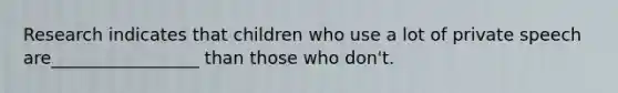 Research indicates that children who use a lot of private speech are_________________ than those who don't.