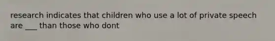 research indicates that children who use a lot of private speech are ___ than those who dont