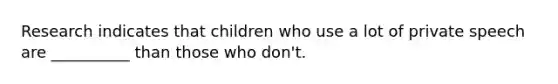 Research indicates that children who use a lot of private speech are __________ than those who don't.