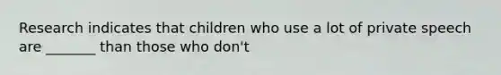 Research indicates that children who use a lot of private speech are _______ than those who don't