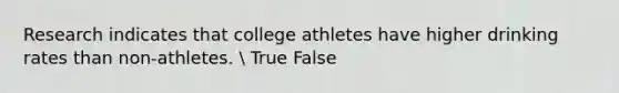 Research indicates that college athletes have higher drinking rates than non-athletes.  True False