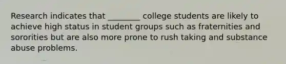 Research indicates that ________ college students are likely to achieve high status in student groups such as fraternities and sororities but are also more prone to rush taking and substance abuse problems.