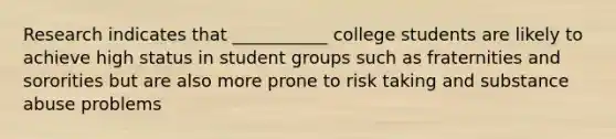 Research indicates that ___________ college students are likely to achieve high status in student groups such as fraternities and sororities but are also more prone to risk taking and substance abuse problems