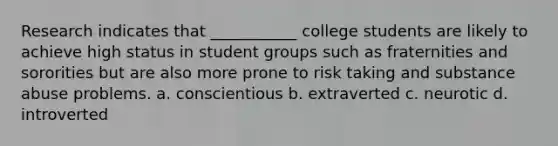 Research indicates that ___________ college students are likely to achieve high status in student groups such as fraternities and sororities but are also more prone to risk taking and substance abuse problems. a. conscientious b. extraverted c. neurotic d. introverted