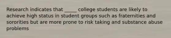 Research indicates that _____ college students are likely to achieve high status in student groups such as fraternities and sororities but are more prone to risk taking and substance abuse problems