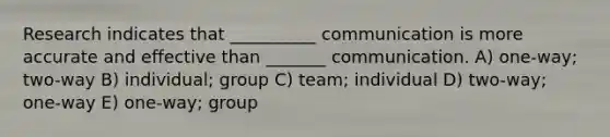 Research indicates that __________ communication is more accurate and effective than _______ communication. A) one-way; two-way B) individual; group C) team; individual D) two-way; one-way E) one-way; group