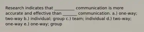 Research indicates that __________ communication is more accurate and effective than _______ communication. a.) one-way; two-way b.) individual; group c.) team; individual d.) two-way; one-way e.) one-way; group