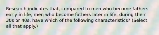 Research indicates that, compared to men who become fathers early in life, men who become fathers later in life, during their 30s or 40s, have which of the following characteristics? (Select all that apply.)