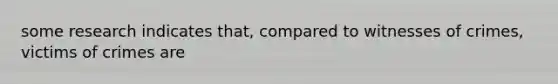 some research indicates that, compared to witnesses of crimes, victims of crimes are