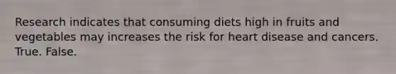 Research indicates that consuming diets high in fruits and vegetables may increases the risk for heart disease and cancers. True. False.