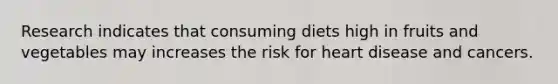 Research indicates that consuming diets high in fruits and vegetables may increases the risk for heart disease and cancers.
