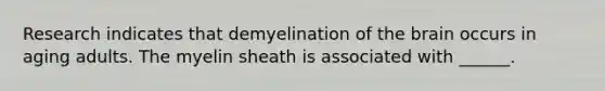 Research indicates that demyelination of the brain occurs in aging adults. The myelin sheath is associated with ______.