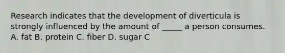 Research indicates that the development of diverticula is strongly influenced by the amount of _____ a person consumes. A. fat B. protein C. fiber D. sugar C