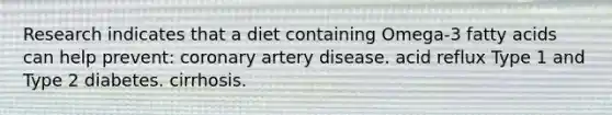 Research indicates that a diet containing Omega-3 fatty acids can help prevent: coronary artery disease. acid reflux Type 1 and Type 2 diabetes. cirrhosis.