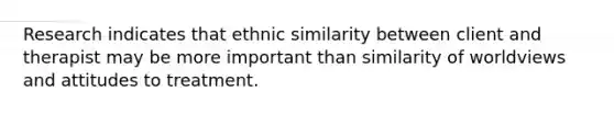 Research indicates that ethnic similarity between client and therapist may be more important than similarity of worldviews and attitudes to treatment.