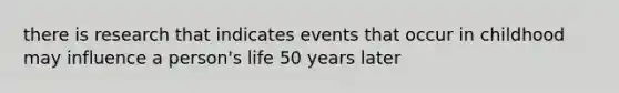 there is research that indicates events that occur in childhood may influence a person's life 50 years later