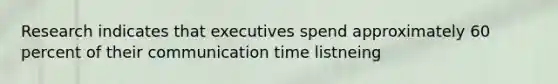 Research indicates that executives spend approximately 60 percent of their communication time listneing