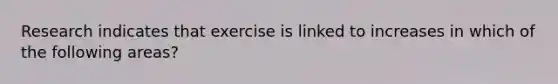 Research indicates that exercise is linked to increases in which of the following areas?