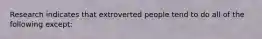 Research indicates that extroverted people tend to do all of the following except: