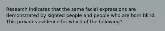 Research indicates that the same facial expressions are demonstrated by sighted people and people who are born blind. This provides evidence for which of the following?