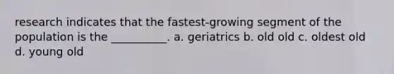 research indicates that the fastest-growing segment of the population is the __________. a. geriatrics b. old old c. oldest old d. young old