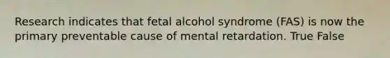 Research indicates that fetal alcohol syndrome (FAS) is now the primary preventable cause of mental retardation. True False