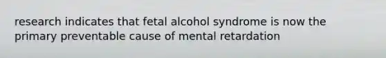 research indicates that fetal alcohol syndrome is now the primary preventable cause of mental retardation