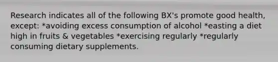 Research indicates all of the following BX's promote good health, except: *avoiding excess consumption of alcohol *easting a diet high in fruits & vegetables *exercising regularly *regularly consuming dietary supplements.