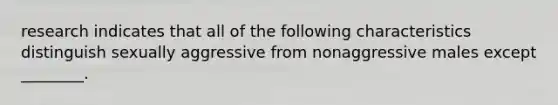 research indicates that all of the following characteristics distinguish sexually aggressive from nonaggressive males except ________.