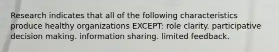 Research indicates that all of the following characteristics produce healthy organizations EXCEPT: role clarity. participative decision making. information sharing. limited feedback.