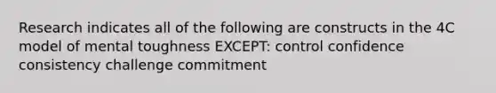 Research indicates all of the following are constructs in the 4C model of mental toughness EXCEPT: control confidence consistency challenge commitment