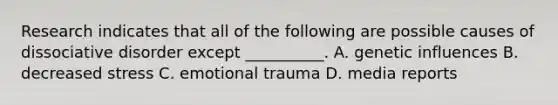 Research indicates that all of the following are possible causes of dissociative disorder except __________. A. genetic influences B. decreased stress C. emotional trauma D. media reports