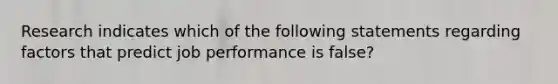 Research indicates which of the following statements regarding factors that predict job performance is false?