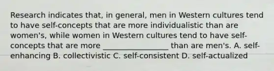 Research indicates that, in general, men in Western cultures tend to have self-concepts that are more individualistic than are women's, while women in Western cultures tend to have self-concepts that are more _________________ than are men's. A. self-enhancing B. collectivistic C. self-consistent D. self-actualized