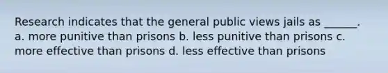 Research indicates that the general public views jails as ______. a. more punitive than prisons b. less punitive than prisons c. more effective than prisons d. less effective than prisons